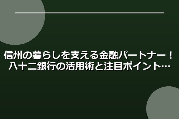 信州の暮らしを支える金融パートナー！八十二銀行の活用術と注目ポイント