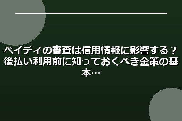 ペイディの審査は信用情報に影響する？後払い利用前に知っておくべき金策の基本