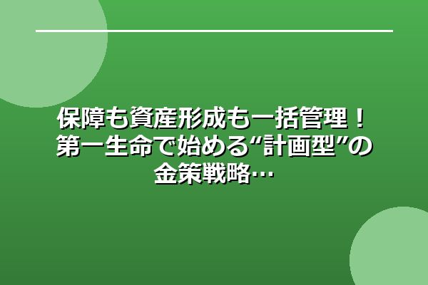 保障も資産形成も一括管理!第一生命で始める“計画型”の金策戦略