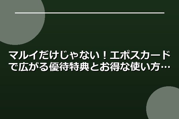 マルイだけじゃない！エポスカードで広がる優待特典とお得な使い方