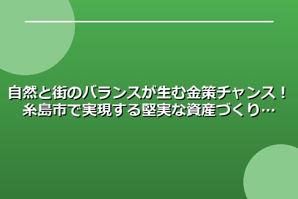 自然と街のバランスが生む金策チャンス！糸島市で実現する堅実な資産づくり