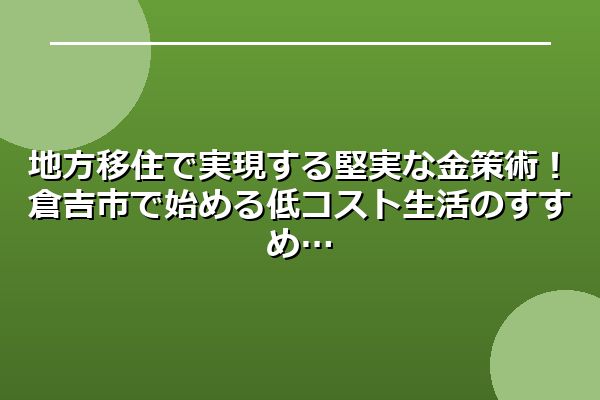 地方移住で実現する堅実な金策術！倉吉市で始める低コスト生活のすすめ