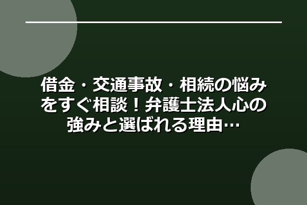 借金・交通事故・相続の悩みをすぐ相談！弁護士法人心の強みと選ばれる理由