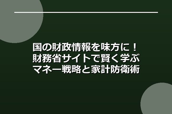 国の財政情報を味方に！財務省サイトで賢く学ぶマネー戦略と家計防衛術