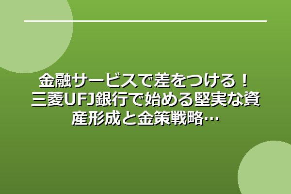 金融サービスで差をつける！三菱UFJ銀行で始める堅実な資産形成と金策戦略