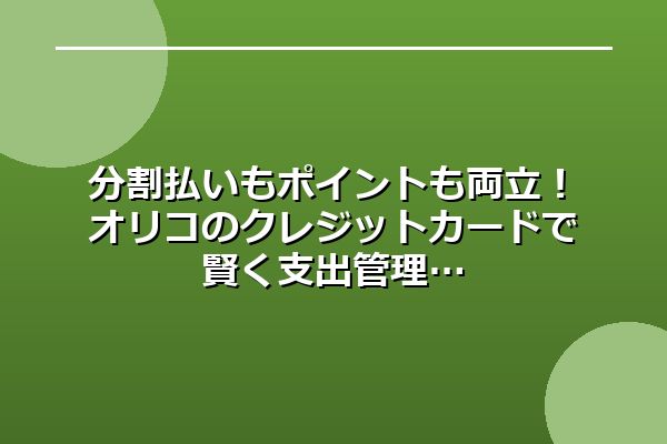 分割払いもポイントも両立！オリコのクレジットカードで賢く支出管理