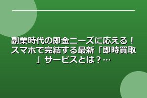 副業時代の即金ニーズに応える！スマホで完結する最新「即時買取」サービスとは？