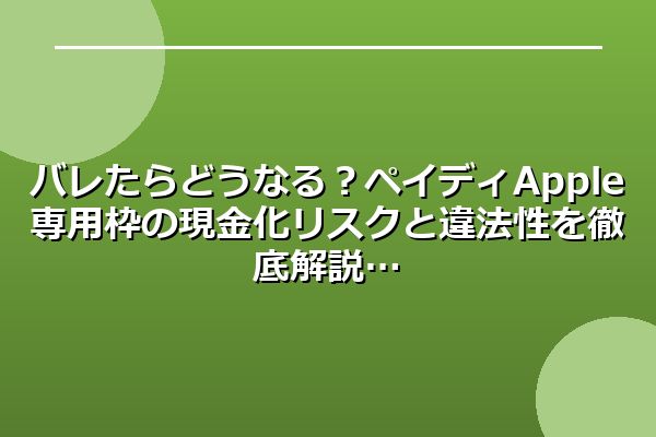 バレたらどうなる？ペイディApple専用枠の現金化リスクと違法性を徹底解説