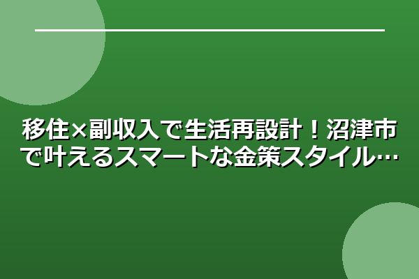 移住×副収入で生活再設計！沼津市で叶えるスマートな金策スタイル