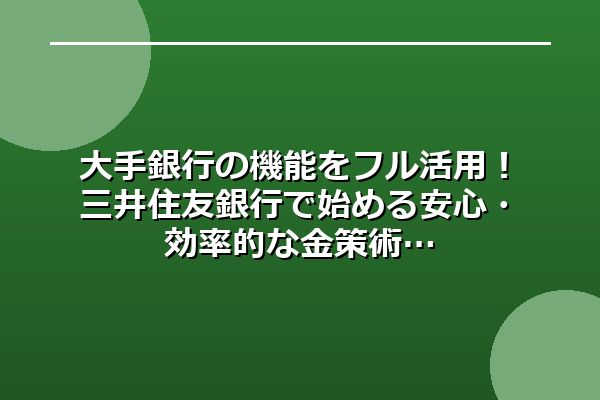 大手銀行の機能をフル活用！三井住友銀行で始める安心・効率的な金策術