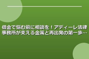 借金で悩む前に相談を！アディーレ法律事務所が支える金策と再出発の第一歩