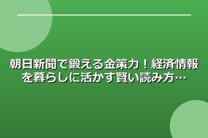 朝日新聞で鍛える金策力！経済情報を暮らしに活かす賢い読み方