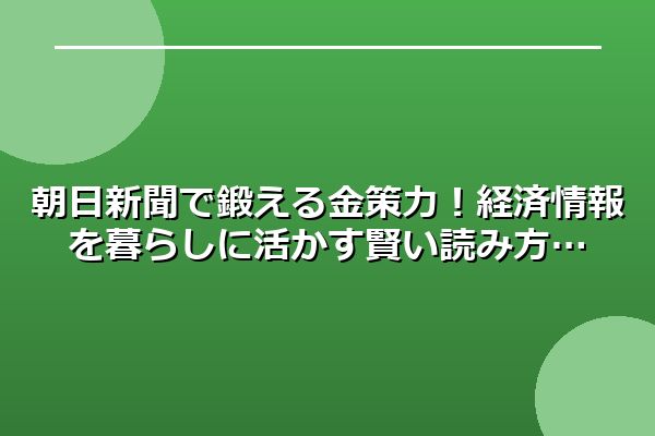 朝日新聞で鍛える金策力！経済情報を暮らしに活かす賢い読み方