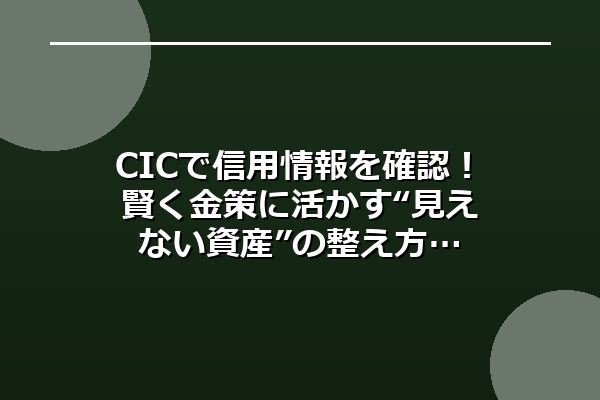 CICで信用情報を確認！賢く金策に活かす“見えない資産”の整え方