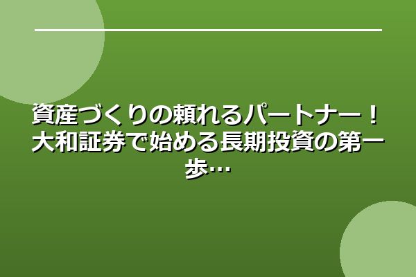 資産づくりの頼れるパートナー!大和証券で始める長期投資の第一歩