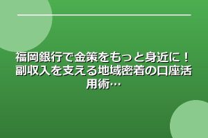 福岡銀行で金策をもっと身近に！副収入を支える地域密着の口座活用術