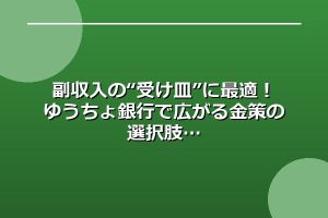副収入の“受け皿”に最適！ゆうちょ銀行で広がる金策の選択肢