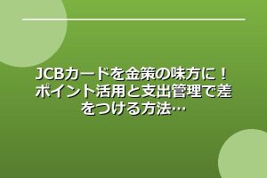 JCBカードを金策の味方に！ポイント活用と支出管理で差をつける方法