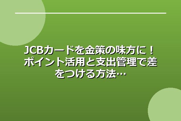 JCBカードを金策の味方に！ポイント活用と支出管理で差をつける方法