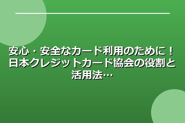 安心・安全なカード利用のために！日本クレジットカード協会の役割と活用法