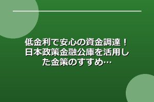 低金利で安心の資金調達！日本政策金融公庫を活用した金策のすすめ