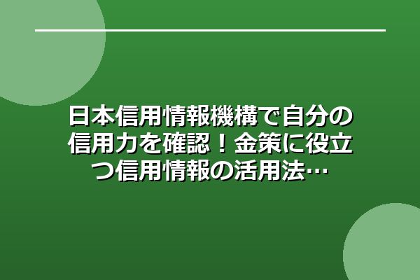 日本信用情報機構で自分の信用力を確認！金策に役立つ信用情報の活用法