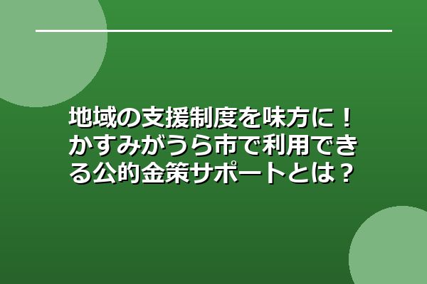 地域の支援制度を味方に！かすみがうら市で利用できる公的金策サポートとは？