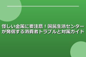 怪しい金策に要注意！国民生活センターが発信する消費者トラブルと対策ガイド