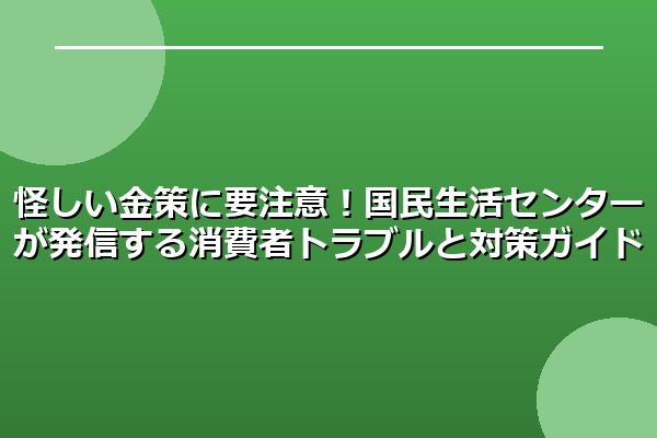 怪しい金策に要注意！国民生活センターが発信する消費者トラブルと対策ガイド