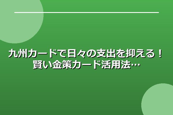 九州カードで日々の支出を抑える！賢い金策カード活用法