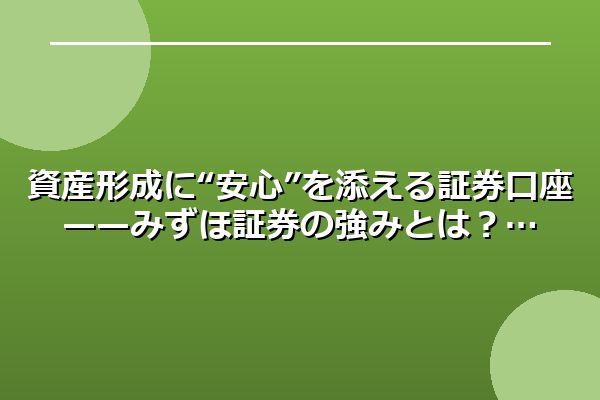 資産形成に“安心”を添える証券口座——みずほ証券の強みとは？