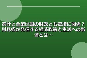 家計と金策は国の財政とも密接に関係？財務省が発信する経済政策と生活への影響とは