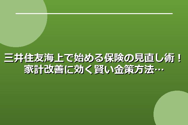 三井住友海上で始める保険の見直し術！家計改善に効く賢い金策方法