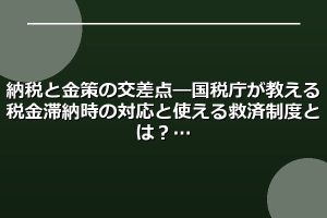 納税と金策の交差点―国税庁が教える税金滞納時の対応と使える救済制度とは？