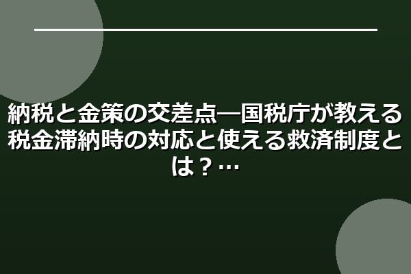 納税と金策の交差点―国税庁が教える税金滞納時の対応と使える救済制度とは？