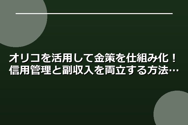 オリコを活用して金策を仕組み化！信用管理と副収入を両立する方法