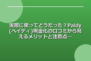 実際に使ってどうだった？Paidy(ペイディ)現金化の口コミから見えるメリットと注意点