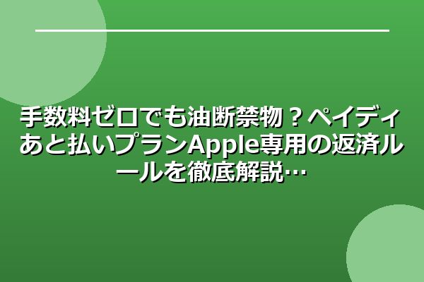 手数料ゼロでも油断禁物？ペイディあと払いプランApple専用の返済ルールを徹底解説