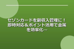 セゾンカードを副収入管理に！即時対応＆ポイント活用で金策を効率化