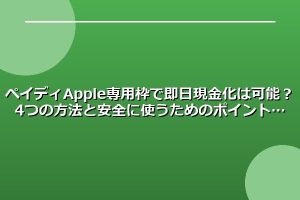 ペイディApple専用枠で即日現金化は可能？4つの方法と安全に使うためのポイント