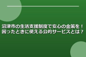 沼津市の生活支援制度で安心の金策を！困ったときに使える公的サービスとは？