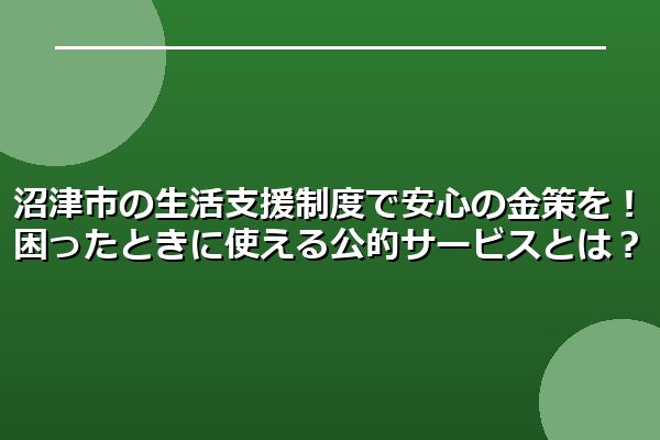 沼津市の生活支援制度で安心の金策を！困ったときに使える公的サービスとは？