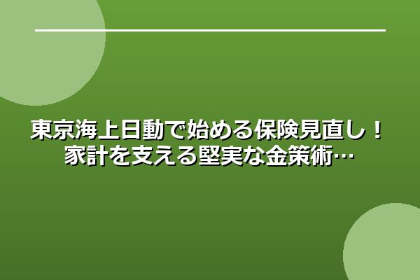 東京海上日動で始める保険見直し！家計を支える堅実な金策術