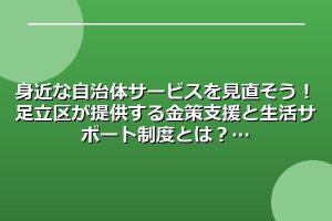 身近な自治体サービスを見直そう！足立区が提供する金策支援と生活サポート制度とは？