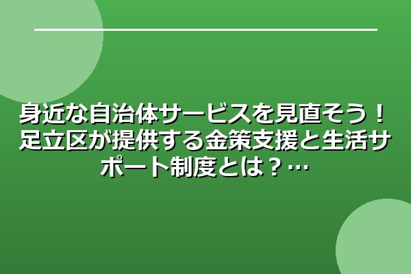身近な自治体サービスを見直そう！足立区が提供する金策支援と生活サポート制度とは？