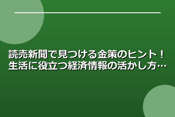 読売新聞で見つける金策のヒント！生活に役立つ経済情報の活かし方
