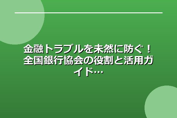 金融トラブルを未然に防ぐ！全国銀行協会の役割と活用ガイド