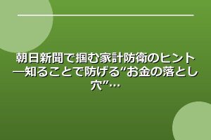 朝日新聞で掴む家計防衛のヒント―知ることで防げる“お金の落とし穴”