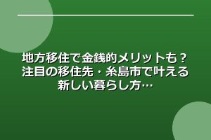 地方移住で金銭的メリットも？注目の移住先・糸島市で叶える新しい暮らし方