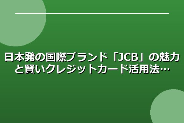 日本発の国際ブランド「JCB」の魅力と賢いクレジットカード活用法